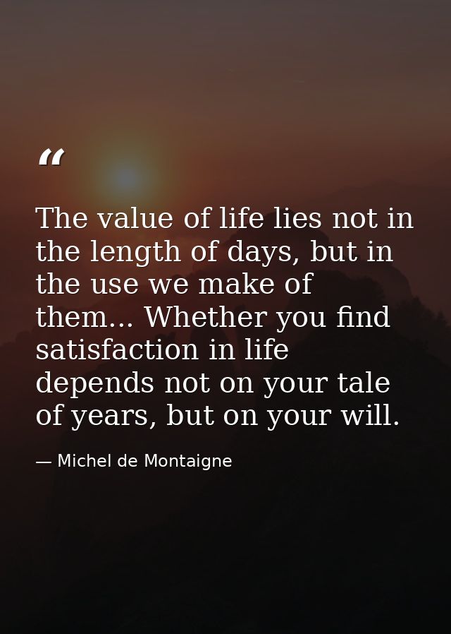 The value of life lies not in the length of days, but in the use we make of them... Whether you find satisfaction in lif — Michel de Montaigne