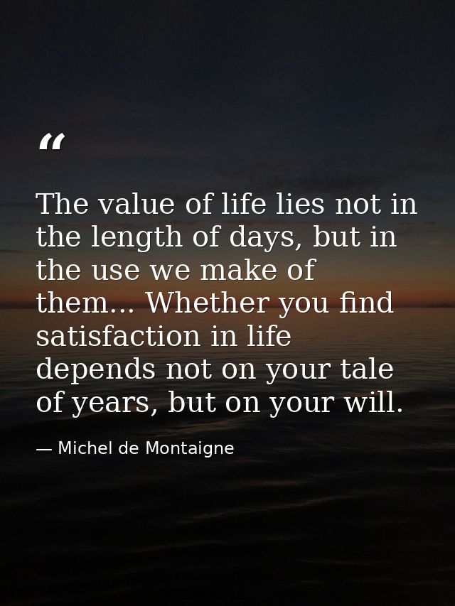 The value of life lies not in the length of days, but in the use we make of them... Whether you find satisfaction in lif — Michel de Montaigne