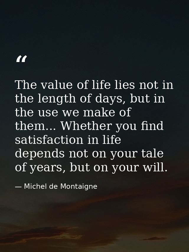 The value of life lies not in the length of days, but in the use we make of them... Whether you find satisfaction in lif — Michel de Montaigne
