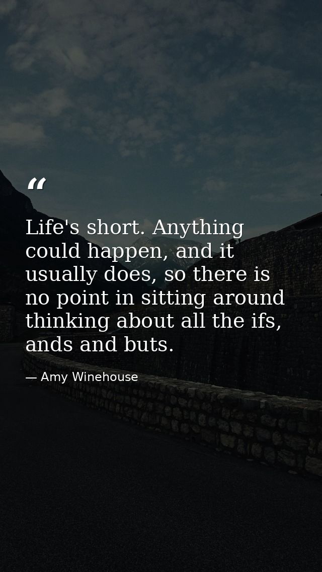 Life's short. Anything could happen, and it usually does, so there is no point in sitting around thinking about all the  — Amy Winehouse