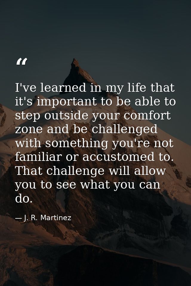 I've learned in my life that it's important to be able to step outside your comfort zone and be challenged with somethin — J. R. Martinez
