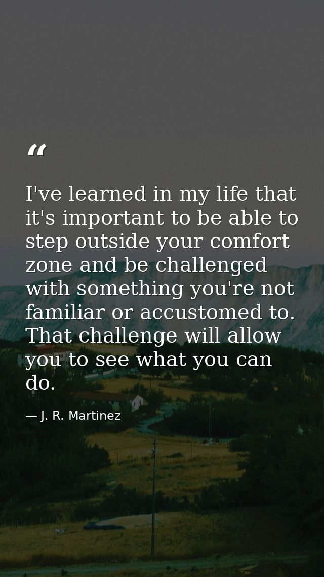 I've learned in my life that it's important to be able to step outside your comfort zone and be challenged with somethin — J. R. Martinez