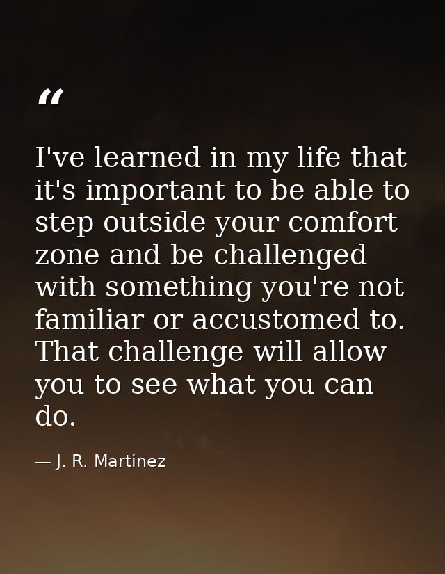 I've learned in my life that it's important to be able to step outside your comfort zone and be challenged with somethin — J. R. Martinez