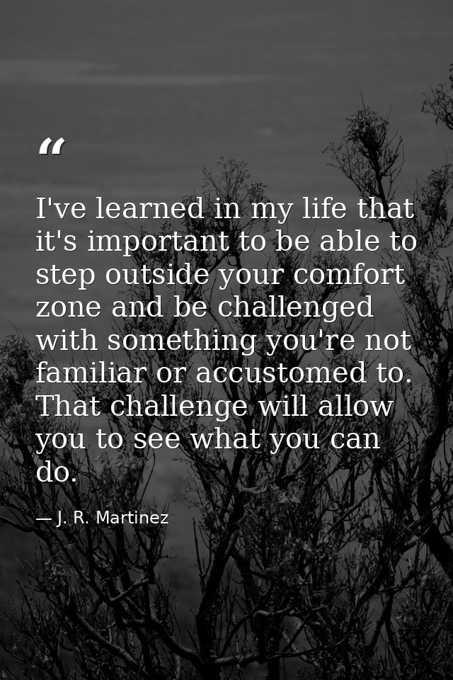 I've learned in my life that it's important to be able to step outside your comfort zone and be challenged with somethin — J. R. Martinez