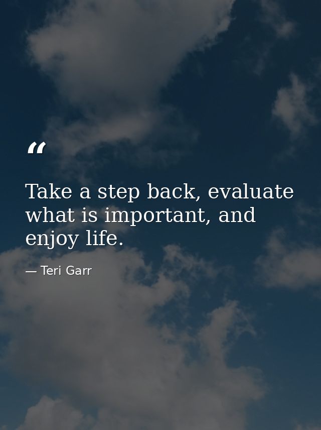 Take a step back, evaluate what is important, and enjoy life. — Teri Garr