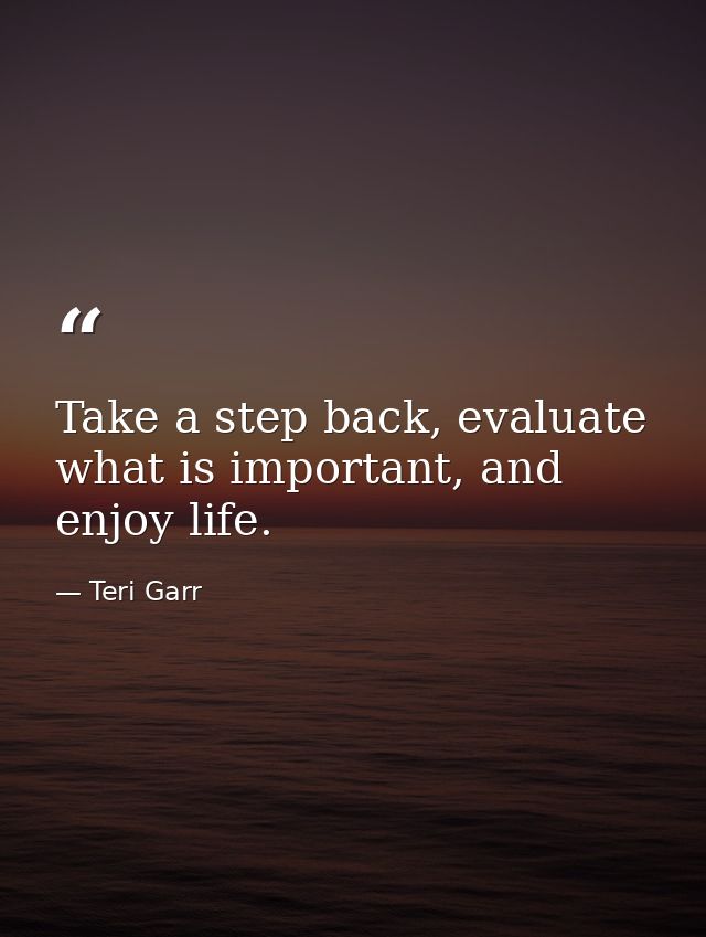 Take a step back, evaluate what is important, and enjoy life. — Teri Garr