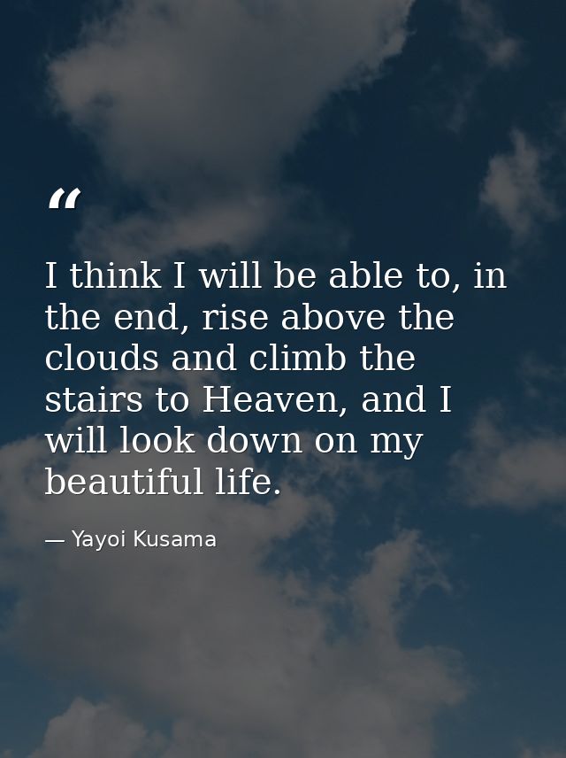 I think I will be able to, in the end, rise above the clouds and climb the stairs to Heaven, and I will look down on my  — Yayoi Kusama