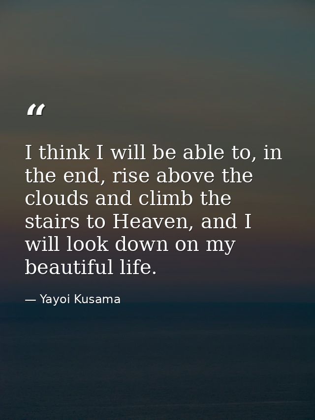 I think I will be able to, in the end, rise above the clouds and climb the stairs to Heaven, and I will look down on my  — Yayoi Kusama