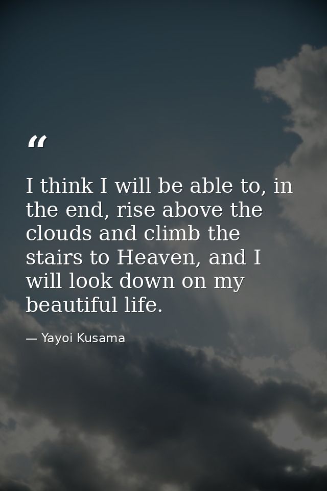 I think I will be able to, in the end, rise above the clouds and climb the stairs to Heaven, and I will look down on my  — Yayoi Kusama