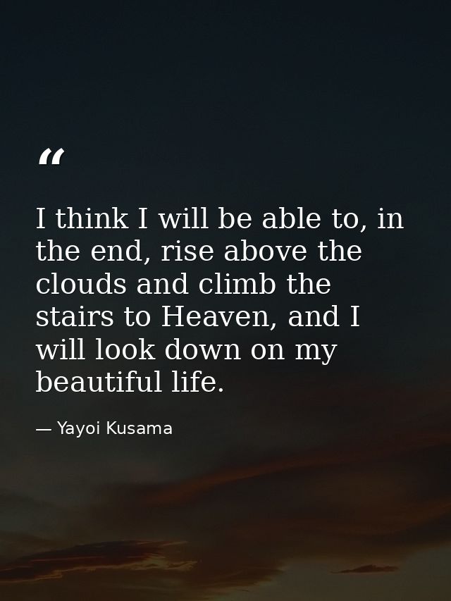 I think I will be able to, in the end, rise above the clouds and climb the stairs to Heaven, and I will look down on my  — Yayoi Kusama