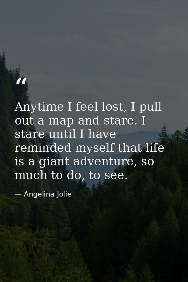 Anytime I feel lost, I pull out a map and stare. I stare until I have reminded myself that life is a giant adventure, so — Angelina Jolie