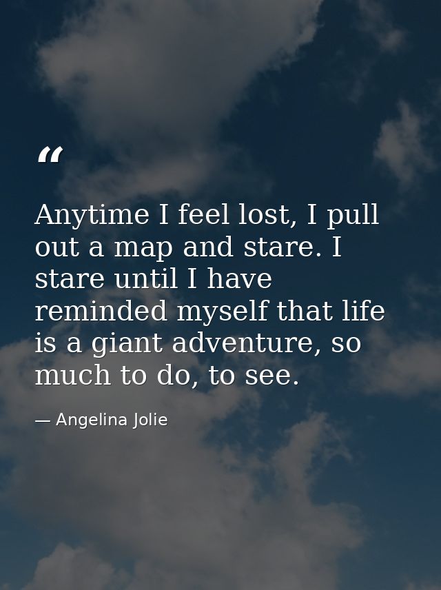 Anytime I feel lost, I pull out a map and stare. I stare until I have reminded myself that life is a giant adventure, so — Angelina Jolie