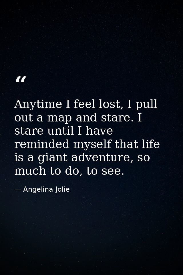 Anytime I feel lost, I pull out a map and stare. I stare until I have reminded myself that life is a giant adventure, so — Angelina Jolie