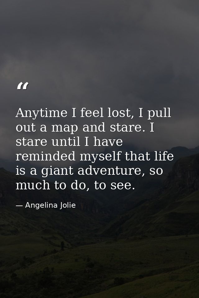 Anytime I feel lost, I pull out a map and stare. I stare until I have reminded myself that life is a giant adventure, so — Angelina Jolie