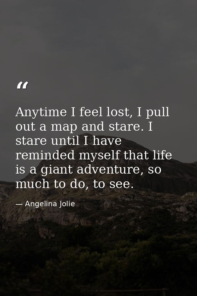 Anytime I feel lost, I pull out a map and stare. I stare until I have reminded myself that life is a giant adventure, so — Angelina Jolie