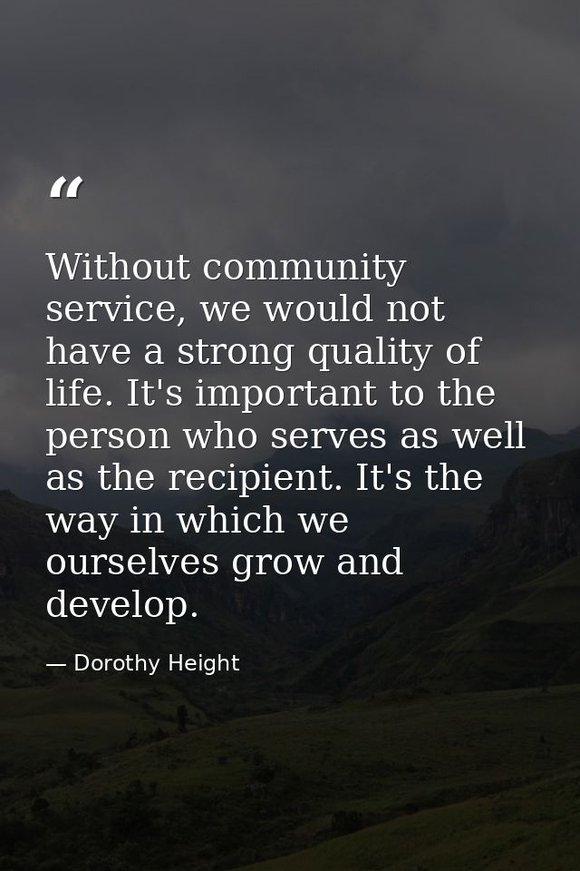 Without community service, we would not have a strong quality of life. It's important to the person who serves as well a — Dorothy Height