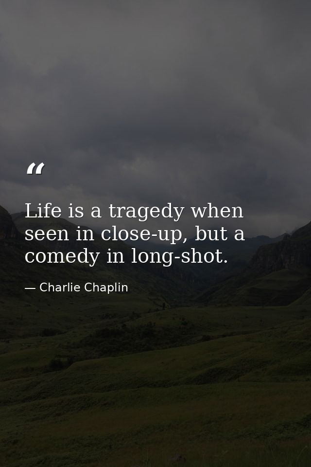 Life is a tragedy when seen in close-up, but a comedy in long-shot. — Charlie Chaplin