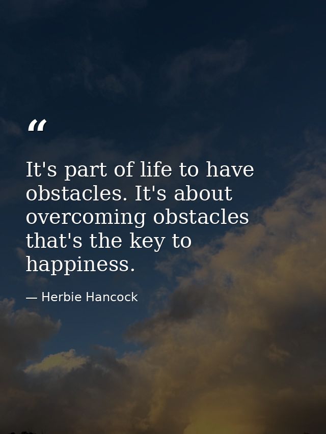 It's part of life to have obstacles. It's about overcoming obstacles that's the key to happiness. — Herbie Hancock