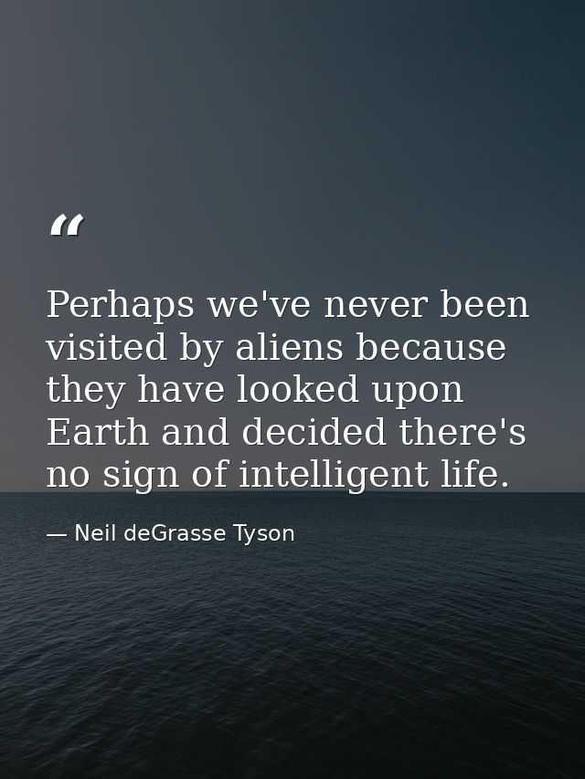 Perhaps we've never been visited by aliens because they have looked upon Earth and decided there's no sign of intelligen — Neil deGrasse Tyson