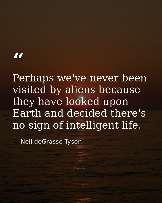 Perhaps we've never been visited by aliens because they have looked upon Earth and decided there's no sign of intelligen — Neil deGrasse Tyson