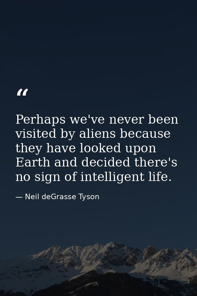 Perhaps we've never been visited by aliens because they have looked upon Earth and decided there's no sign of intelligen — Neil deGrasse Tyson