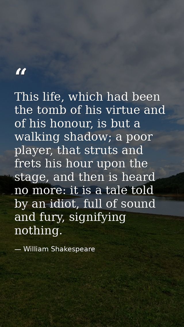 This life, which had been the tomb of his virtue and of his honour, is but a walking shadow; a poor player, that struts  — William Shakespeare
