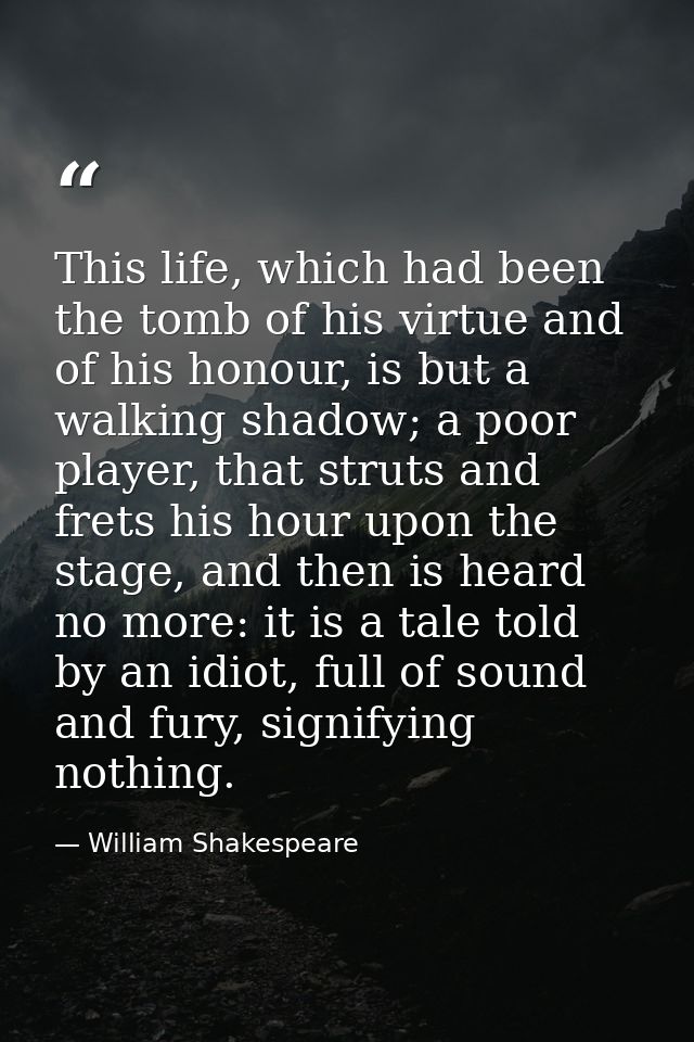 This life, which had been the tomb of his virtue and of his honour, is but a walking shadow; a poor player, that struts  — William Shakespeare
