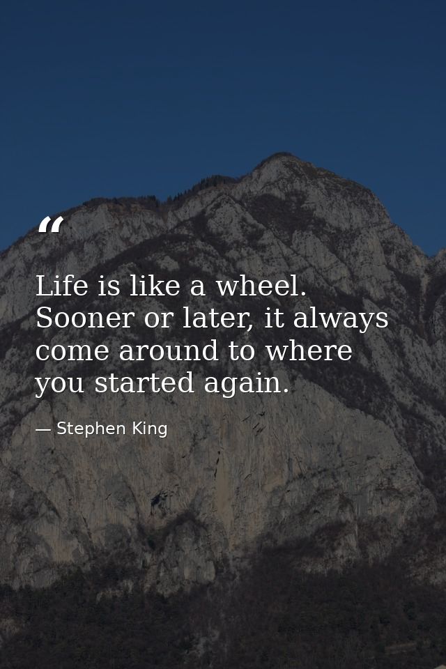 Life is like a wheel. Sooner or later, it always come around to where you started again. — Stephen King