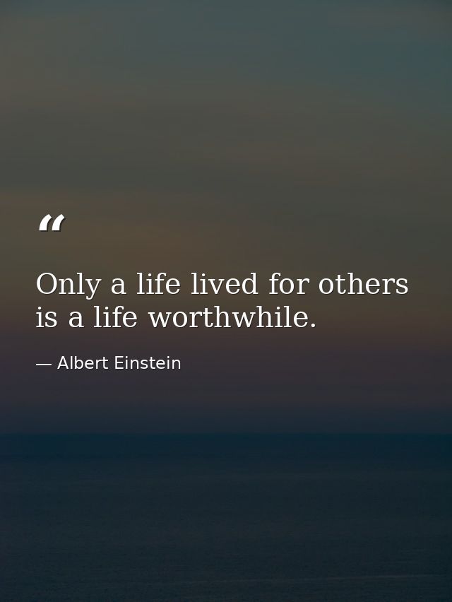 Only a life lived for others is a life worthwhile. — Albert Einstein