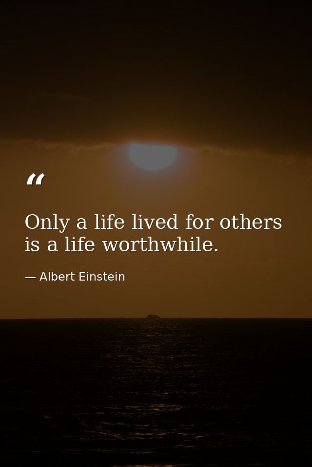 Only a life lived for others is a life worthwhile. — Albert Einstein