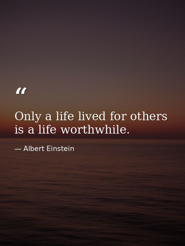 Only a life lived for others is a life worthwhile. — Albert Einstein