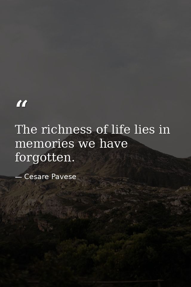 The richness of life lies in memories we have forgotten. — Cesare Pavese