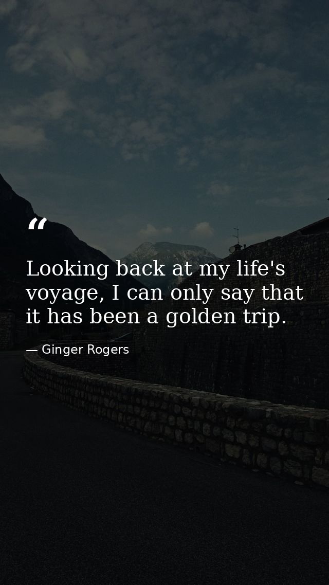 Looking back at my life's voyage, I can only say that it has been a golden trip. — Ginger Rogers