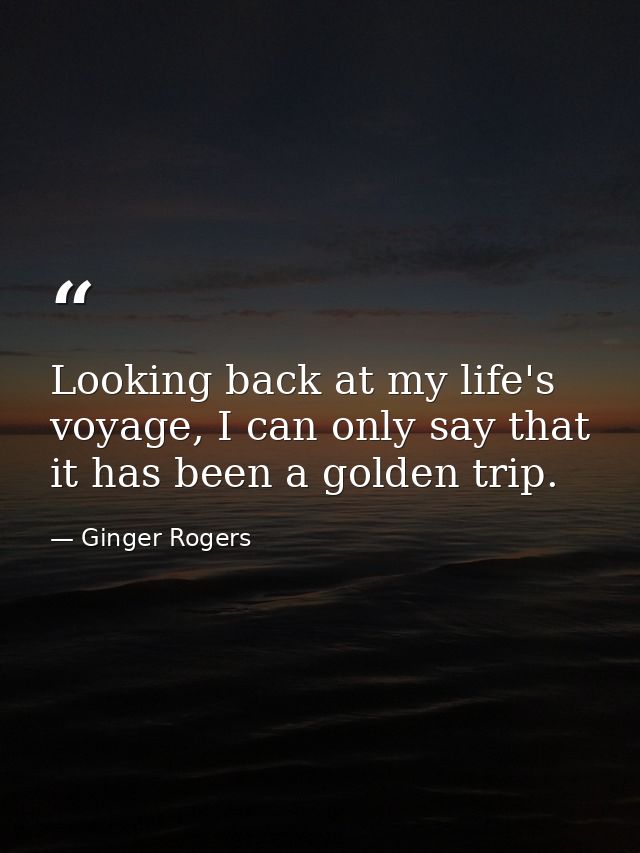 Looking back at my life's voyage, I can only say that it has been a golden trip. — Ginger Rogers
