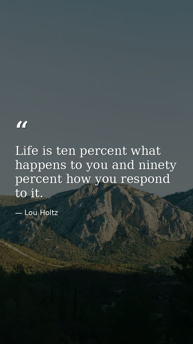 Life is ten percent what happens to you and ninety percent how you respond to it. — Lou Holtz