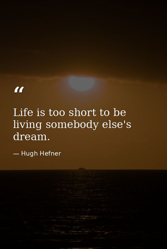 Life is too short to be living somebody else's dream. — Hugh Hefner