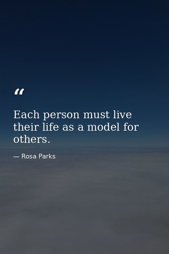 Each person must live their life as a model for others. — Rosa Parks
