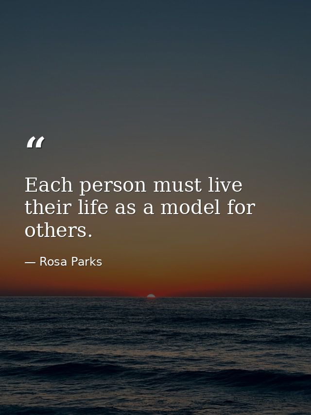 Each person must live their life as a model for others. — Rosa Parks
