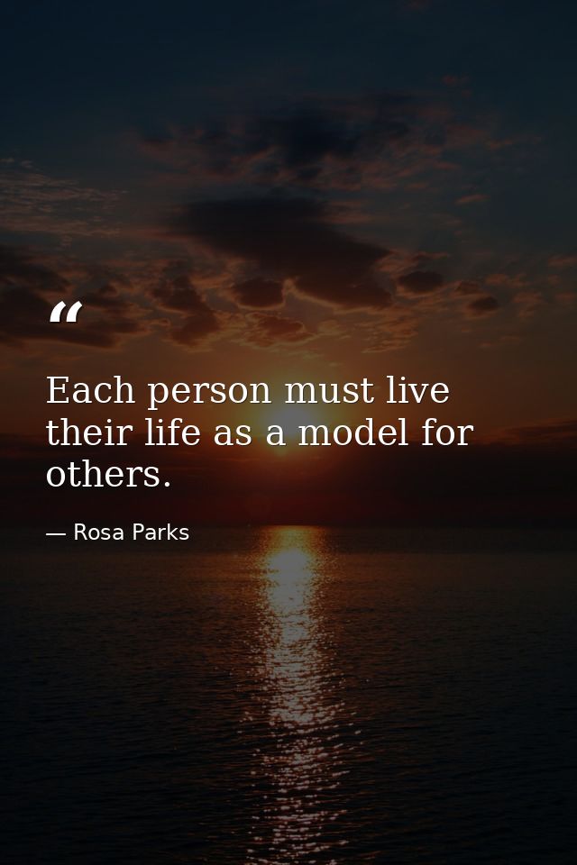 Each person must live their life as a model for others. — Rosa Parks