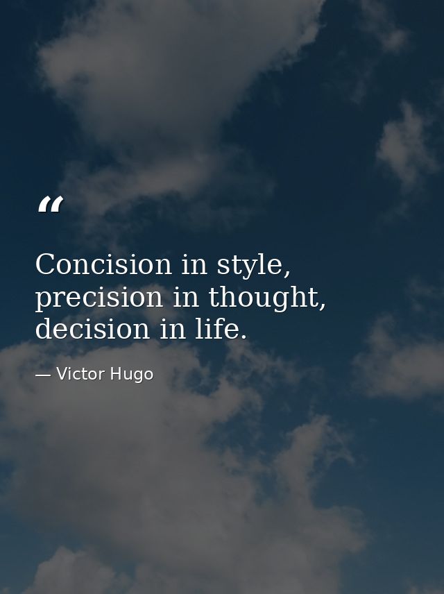 Concision in style, precision in thought, decision in life. — Victor Hugo