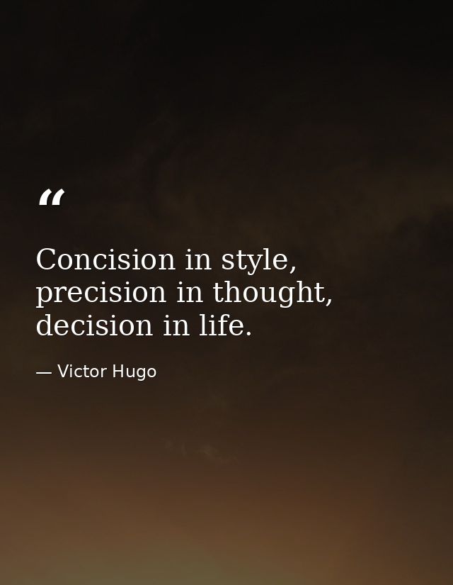 Concision in style, precision in thought, decision in life. — Victor Hugo