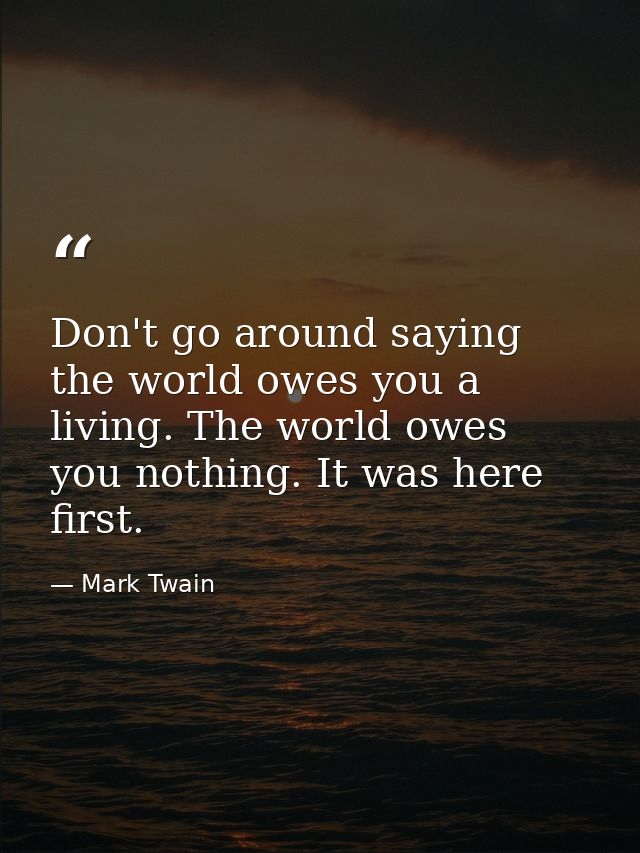 Don't go around saying the world owes you a living. The world owes you nothing. It was here first. — Mark Twain