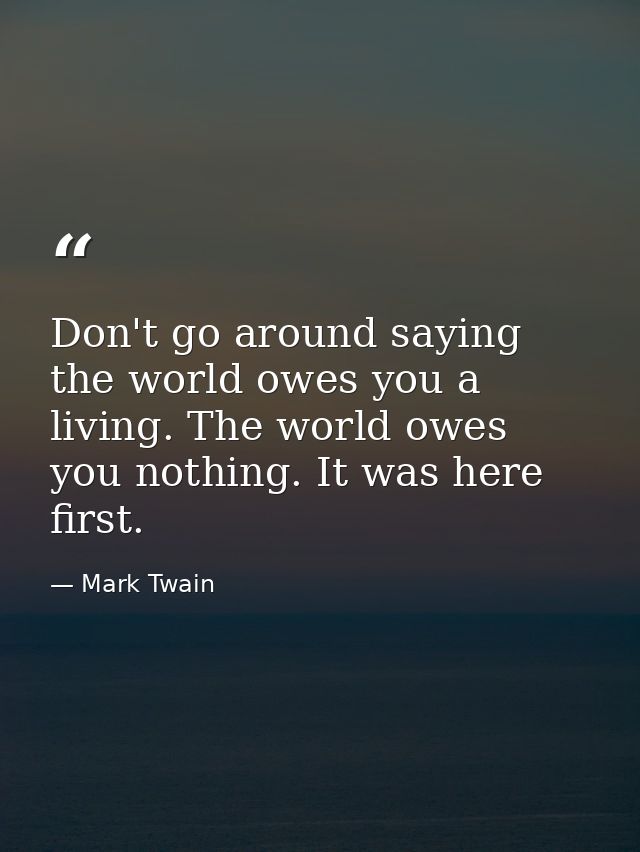 Don't go around saying the world owes you a living. The world owes you nothing. It was here first. — Mark Twain