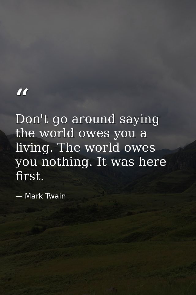 Don't go around saying the world owes you a living. The world owes you nothing. It was here first. — Mark Twain
