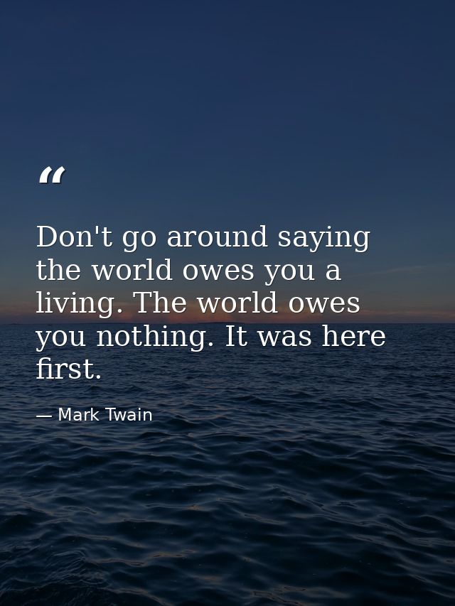 Don't go around saying the world owes you a living. The world owes you nothing. It was here first. — Mark Twain