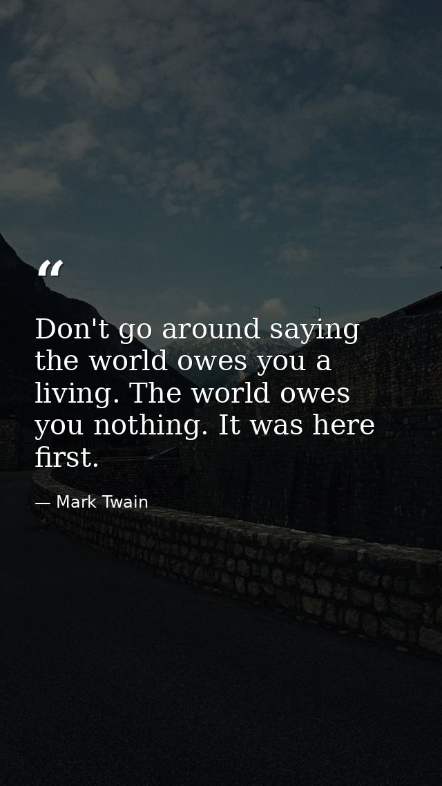 Don't go around saying the world owes you a living. The world owes you nothing. It was here first. — Mark Twain