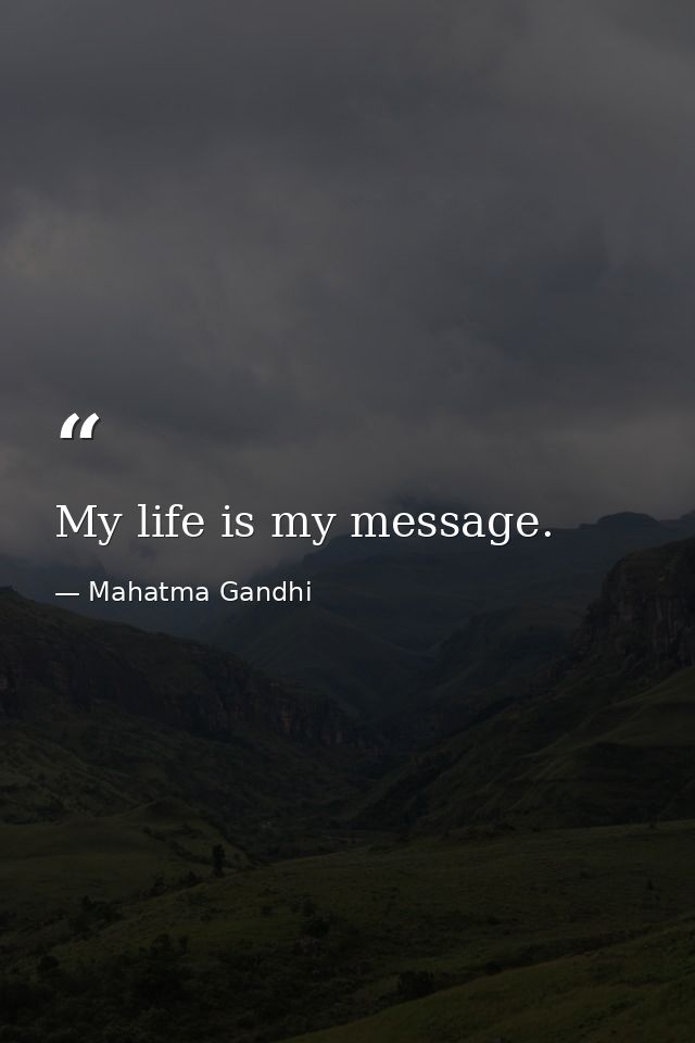 My life is my message. — Mahatma Gandhi