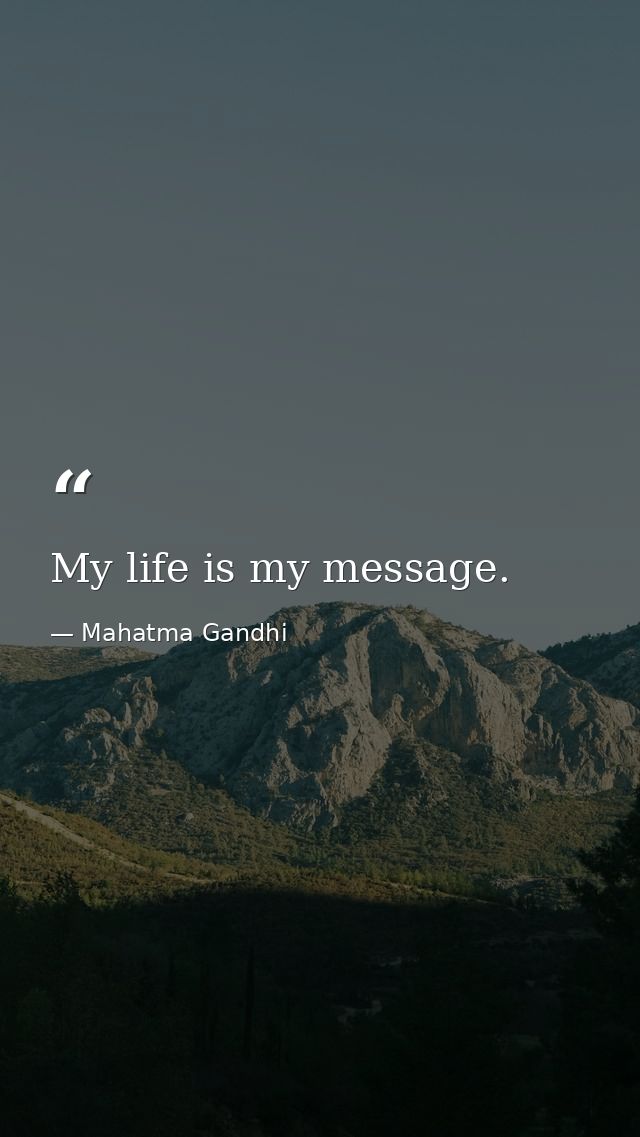 My life is my message. — Mahatma Gandhi