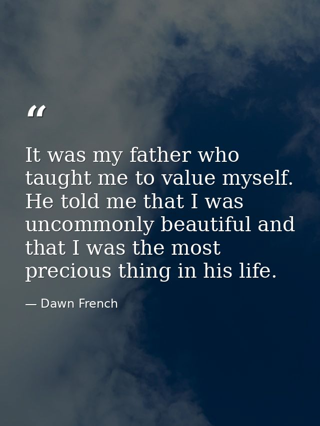 It was my father who taught me to value myself. He told me that I was uncommonly beautiful and that I was the most preci — Dawn French