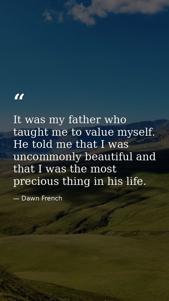 It was my father who taught me to value myself. He told me that I was uncommonly beautiful and that I was the most preci — Dawn French